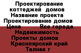 Проектирование коттеджей, домов › Название проекта ­ Проектирование домов › Цена ­ 100 - Все города Недвижимость » Проекты домов   . Красноярский край,Талнах г.